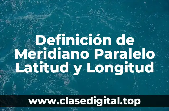Definición de Meridiano Paralelo Latitud y Longitud