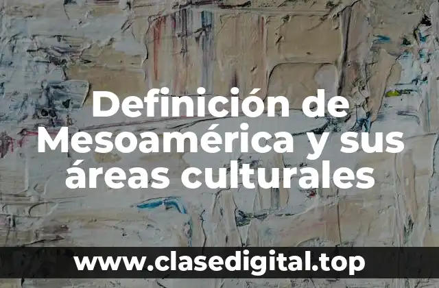 Definición de Mesoamérica y sus áreas culturales