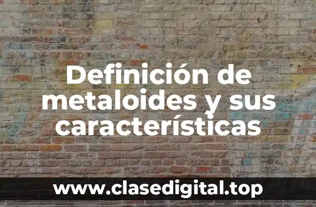 Definición de metaloides y sus características