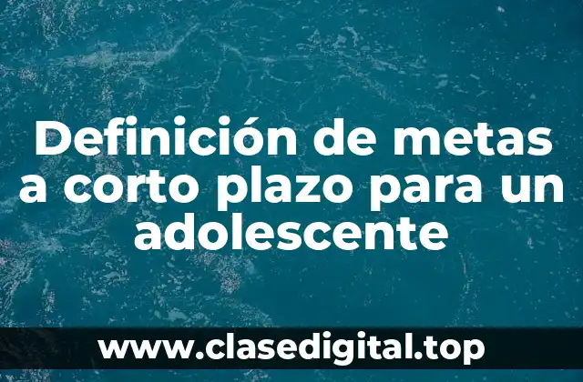 Ejemplos de metas a corto plazo para un adolescente