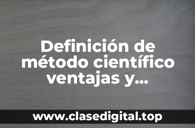 Definición de método científico ventajas y desventajas