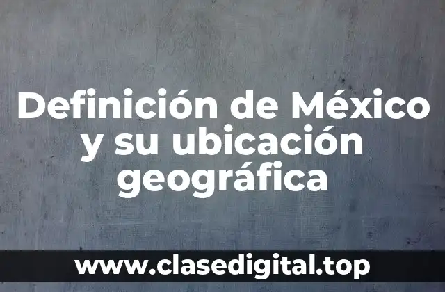 Definición de México y su ubicación geográfica