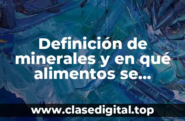 Definición de minerales y en qué alimentos se encuentran