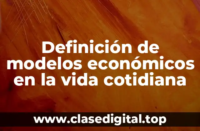 Definición de modelos económicos en la vida cotidiana