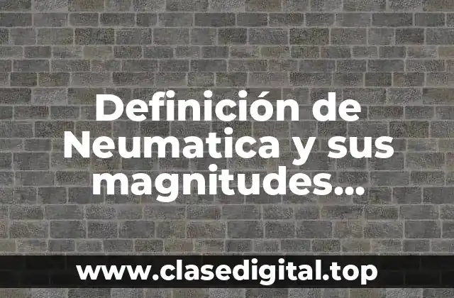 Definición de Neumatica y sus magnitudes fundamentales