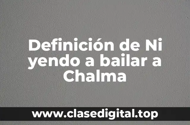 Definición de Ni yendo a bailar a Chalma