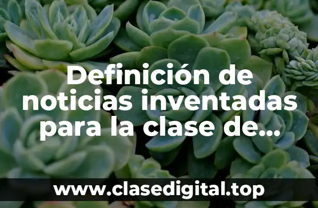 Definición de noticias inventadas para la clase de redacción preparatoria