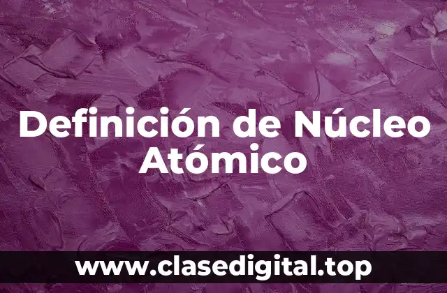 Definición de Núcleo Atómico