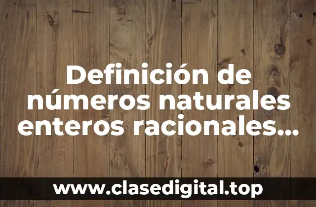 Definición de números naturales enteros racionales irracionales reales