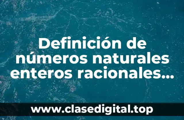 Definición de números naturales enteros racionales irracionales y reales