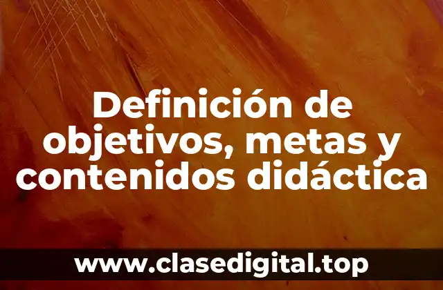 Definición de objetivos, metas y contenidos didáctica