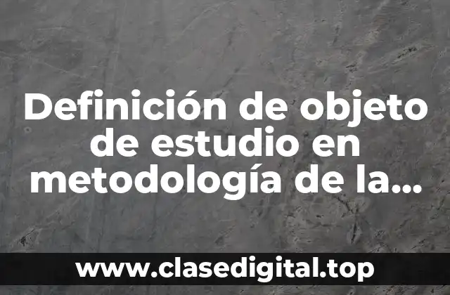 Definición técnica de objeto de estudio en metodología de la investigación