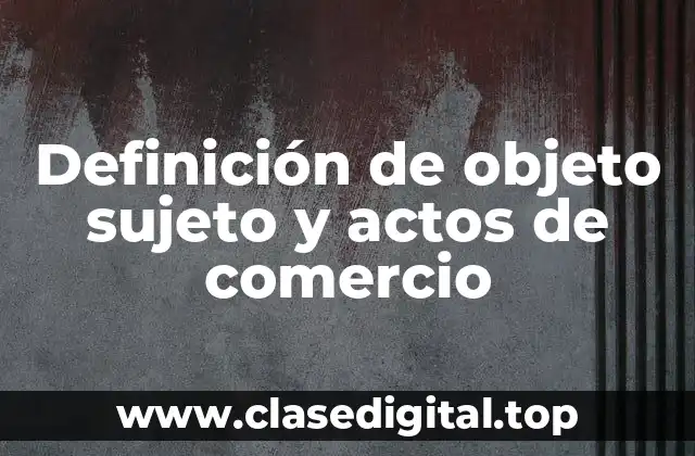 Definición de objeto sujeto y actos de comercio