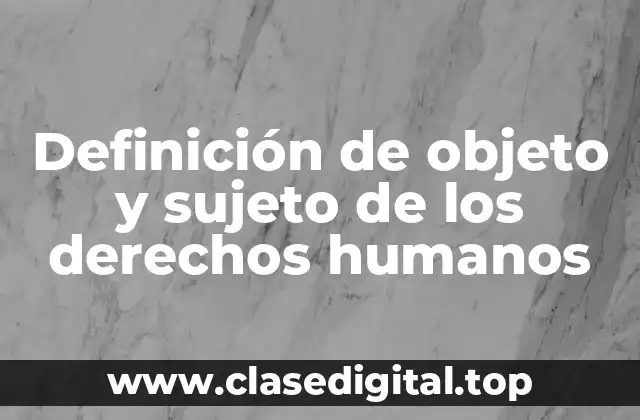 Definición de objeto y sujeto de los derechos humanos