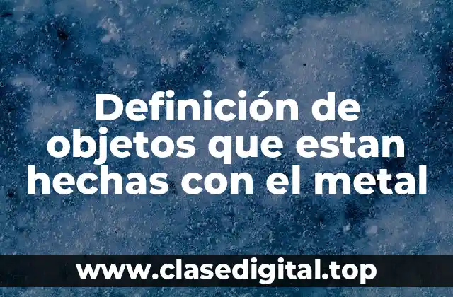 Definición de objetos que estan hechas con el metal