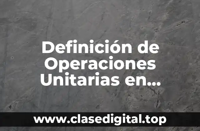 Definición de Operaciones Unitarias en Ingeniería Química