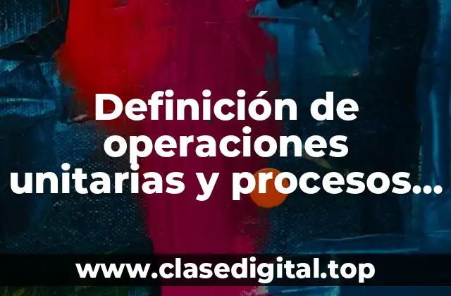 Definición de operaciones unitarias y procesos unitarios
