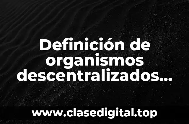 Definición de organismos descentralizados desconcentrados y paraestatales