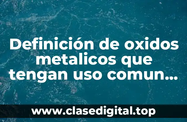 Definición de oxidos metalicos que tengan uso comun en casa