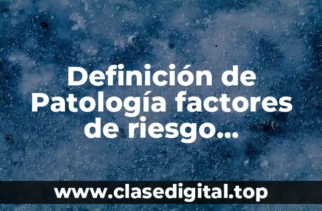 Definición técnica de patología factores de riesgo predisponentes