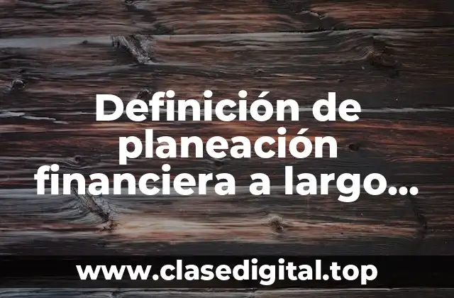 Definición técnica de planeación financiera a largo plazo