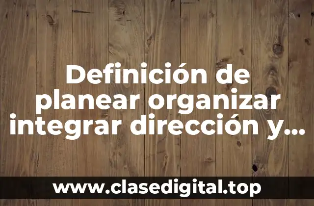 Definición de planear organizar integrar dirección y control