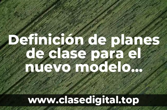 Definición de planes de clase para el nuevo modelo educativo