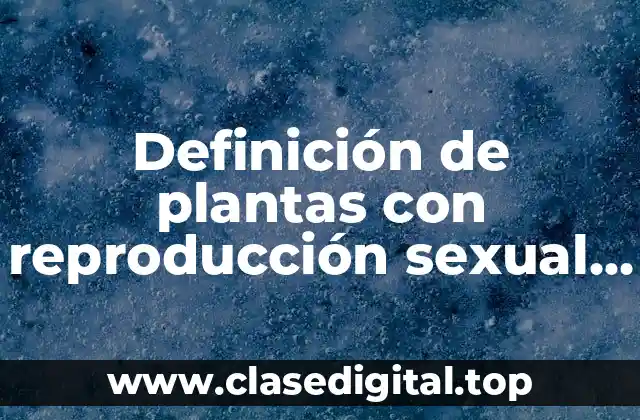 Definición de plantas con reproducción sexual y sus características