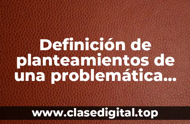 Definición de planteamientos de una problemática desde el enfoque cualitativo