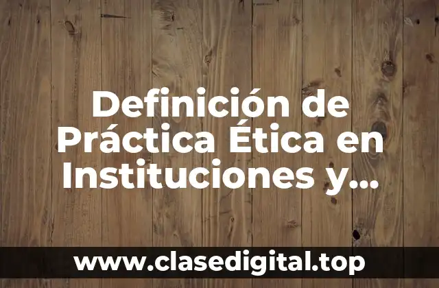 Definición de Práctica Ética en Instituciones y Organizaciones