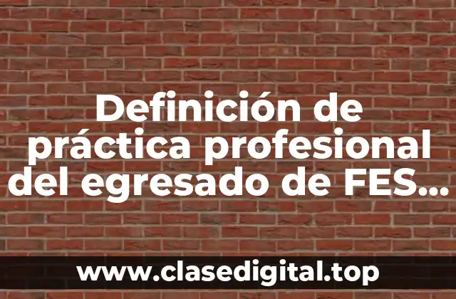 Definición de práctica profesional del egresado de FES Zaragoza