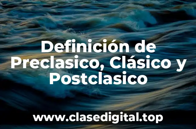 Definición de Preclasico, Clásico y Postclasico