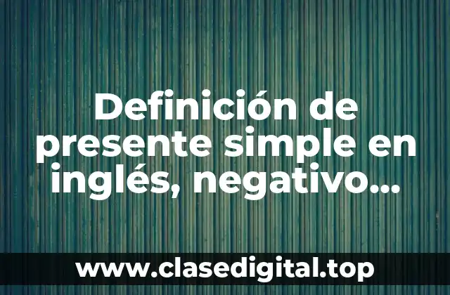 Definición de presente simple en inglés, negativo, positivo y interrogativo