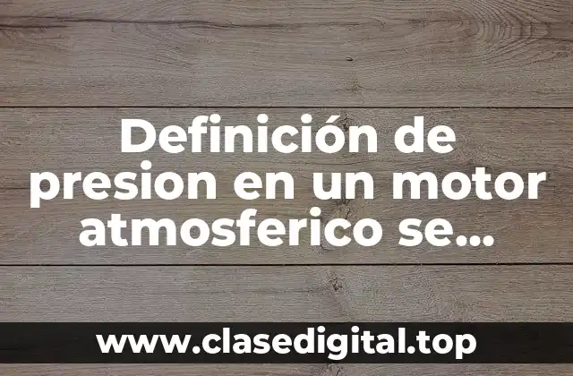 Definición de presion en un motor atmosferico se produce por