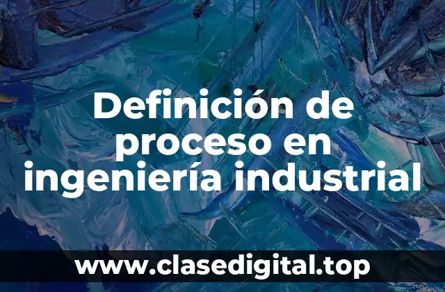 Definición de proceso en ingeniería industrial