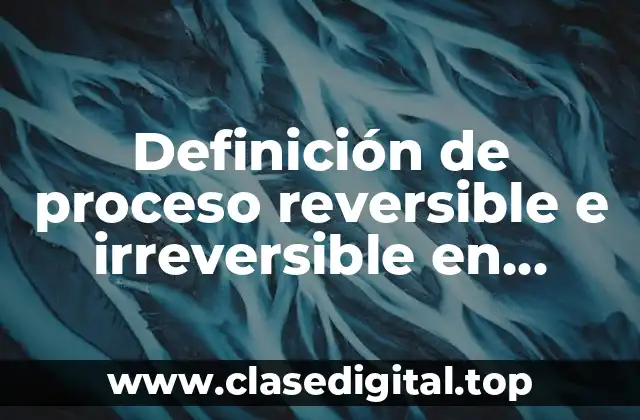 Definición de proceso reversible e irreversible en termodinámica