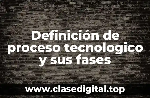 Definición de proceso tecnologico y sus fases