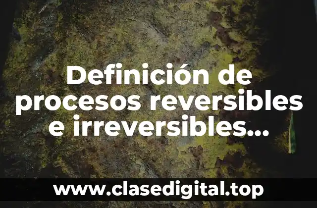 Definición de procesos reversibles e irreversibles termodinámica