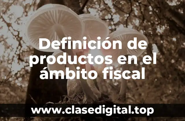 Definición técnica de productos en el ámbito fiscal