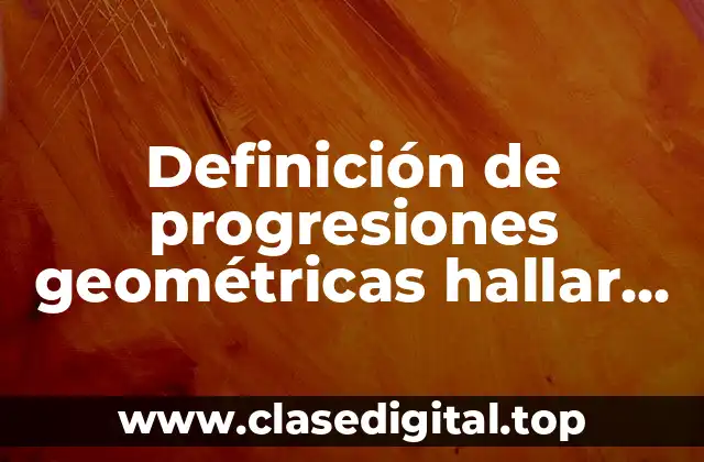 Definición de progresiones geométricas hallar primer término