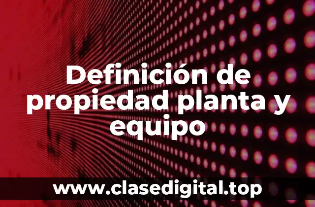 Definición técnica de propiedad planta y equipo