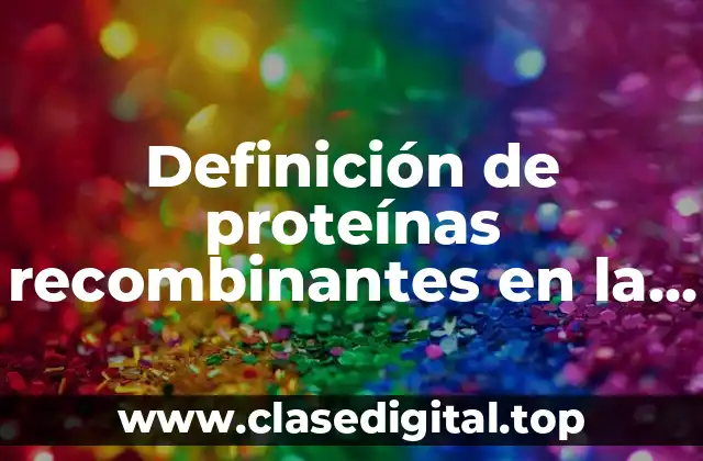 Definición de proteínas recombinantes en la industria farmacéutica