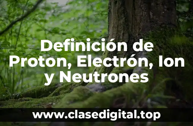 Definición de Proton, Electrón, Ion y Neutrones