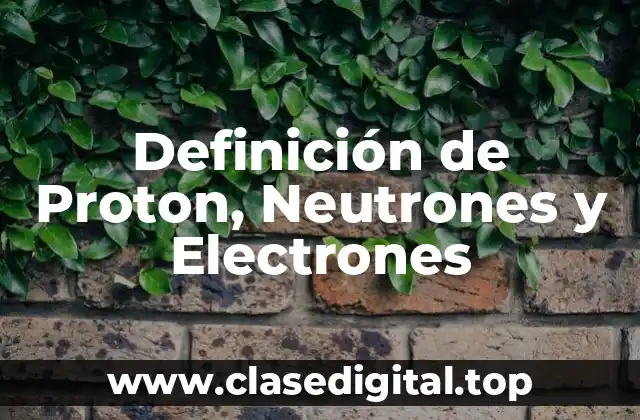 Definición de Proton, Neutrones y Electrones
