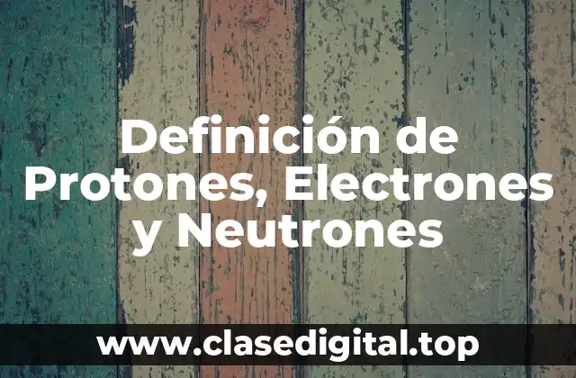 Definición de Protones, Electrones y Neutrones