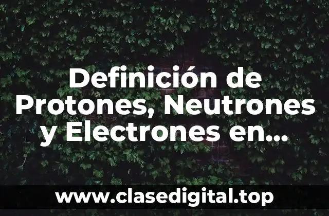 Definición de Protones, Neutrones y Electrones en Química