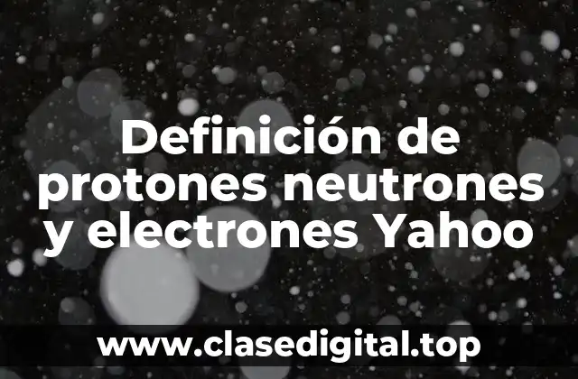 Definición de protones neutrones y electrones Yahoo
