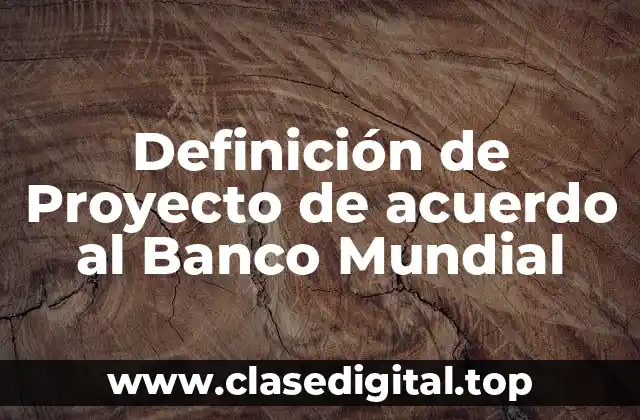 Definición de Proyecto de acuerdo al Banco Mundial