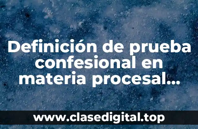 Definición de prueba confesional en materia procesal civil