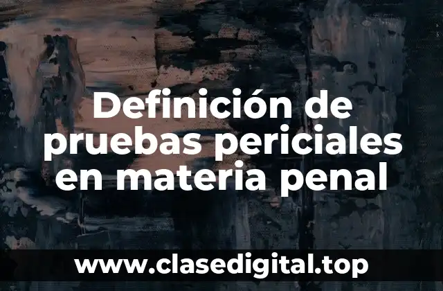 Definición de pruebas periciales en materia penal